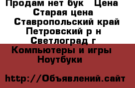 Продам нет бук › Цена ­ 9 000 › Старая цена ­ 10 000 - Ставропольский край, Петровский р-н, Светлоград г. Компьютеры и игры » Ноутбуки   